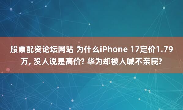 股票配资论坛网站 为什么iPhone 17定价1.79万, 没人说是高价? 华为却被人喊不亲民?