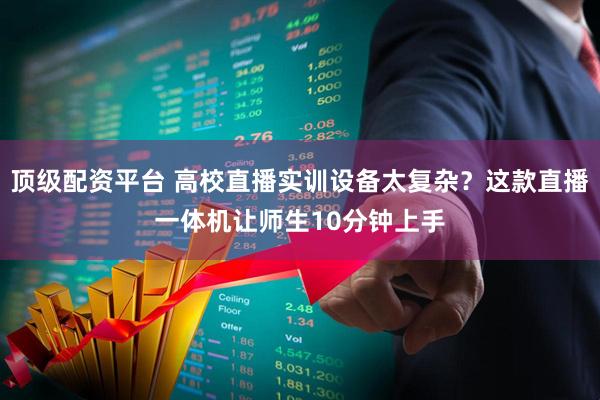 顶级配资平台 高校直播实训设备太复杂？这款直播一体机让师生10分钟上手