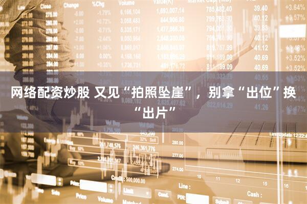网络配资炒股 又见“拍照坠崖”，别拿“出位”换“出片”