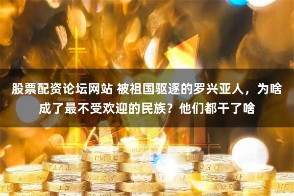 股票配资论坛网站 被祖国驱逐的罗兴亚人，为啥成了最不受欢迎的民族？他们都干了啥