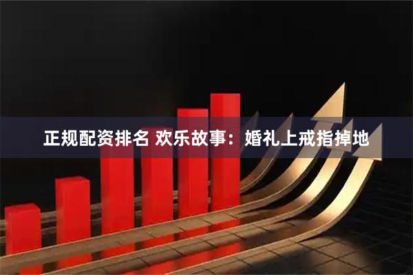 正规配资排名 欢乐故事：婚礼上戒指掉地