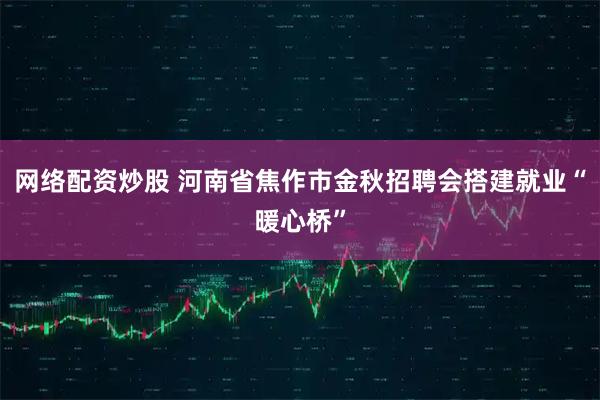 网络配资炒股 河南省焦作市金秋招聘会搭建就业“暖心桥”