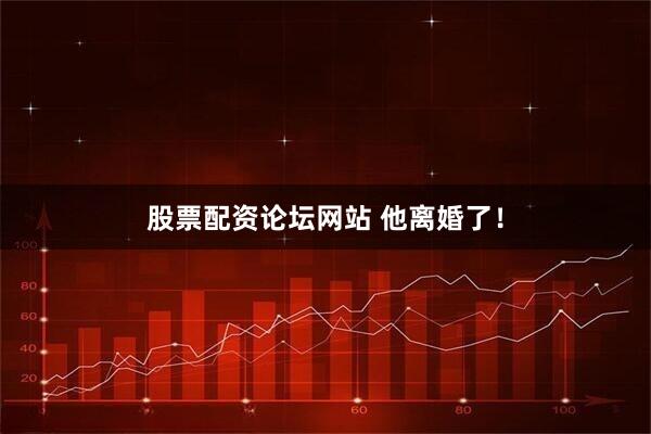 股票配资论坛网站 他离婚了！