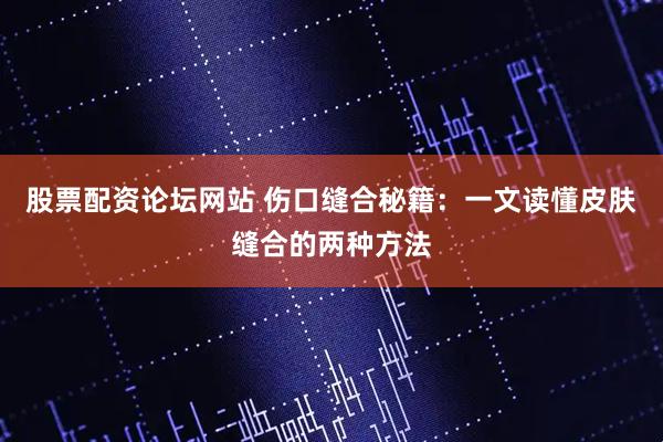 股票配资论坛网站 伤口缝合秘籍：一文读懂皮肤缝合的两种方法