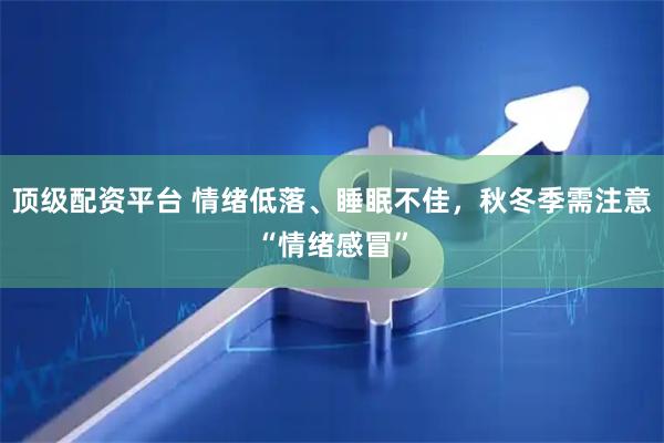 顶级配资平台 情绪低落、睡眠不佳，秋冬季需注意“情绪感冒”