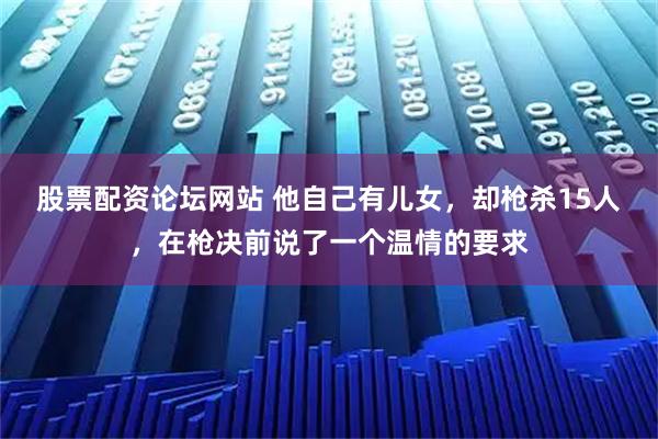 股票配资论坛网站 他自己有儿女，却枪杀15人，在枪决前说了一个温情的要求
