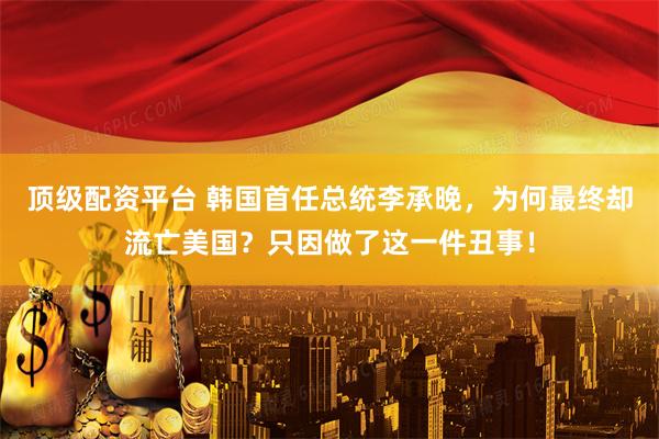 顶级配资平台 韩国首任总统李承晚，为何最终却流亡美国？只因做了这一件丑事！