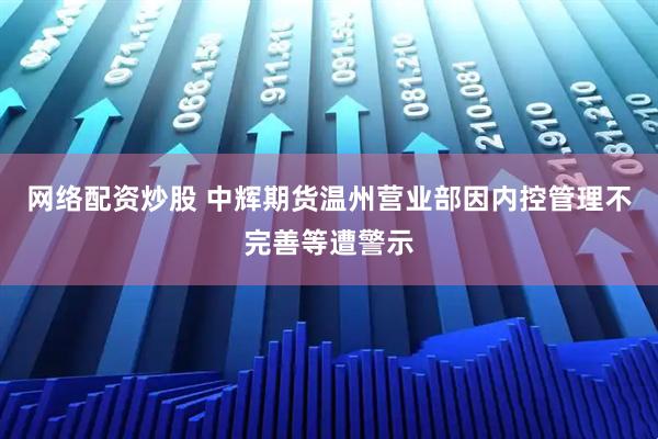 网络配资炒股 中辉期货温州营业部因内控管理不完善等遭警示