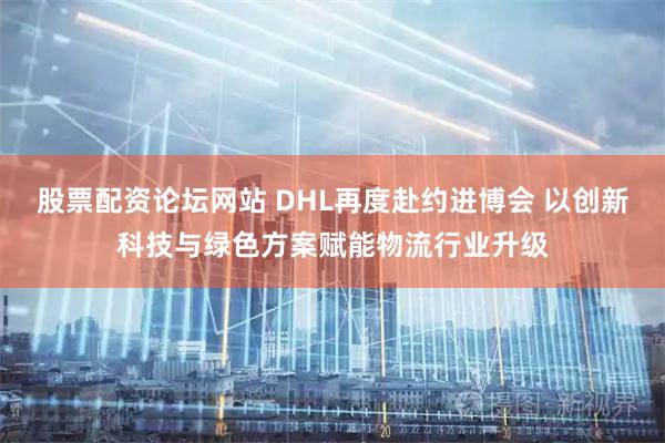 股票配资论坛网站 DHL再度赴约进博会 以创新科技与绿色方案赋能物流行业升级