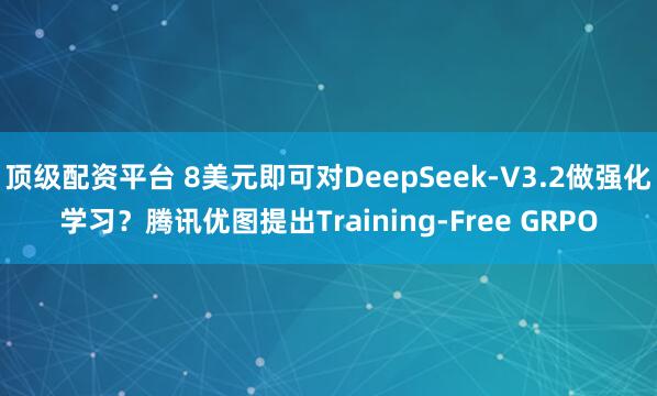 顶级配资平台 8美元即可对DeepSeek-V3.2做强化学习？腾讯优图提出Training-Free GRPO