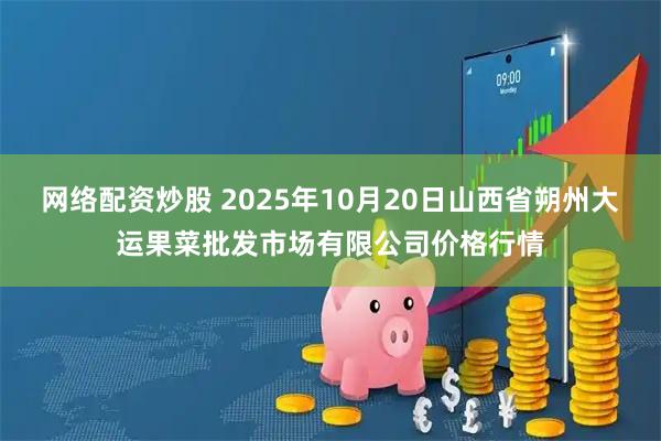 网络配资炒股 2025年10月20日山西省朔州大运果菜批发市场有限公司价格行情