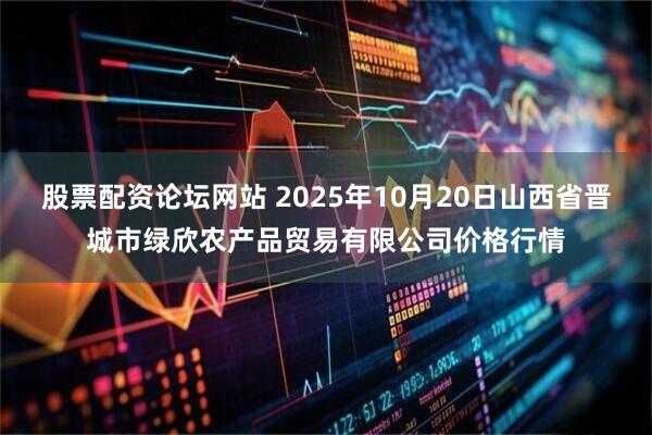 股票配资论坛网站 2025年10月20日山西省晋城市绿欣农产品贸易有限公司价格行情
