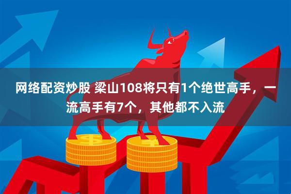 网络配资炒股 梁山108将只有1个绝世高手，一流高手有7个，其他都不入流