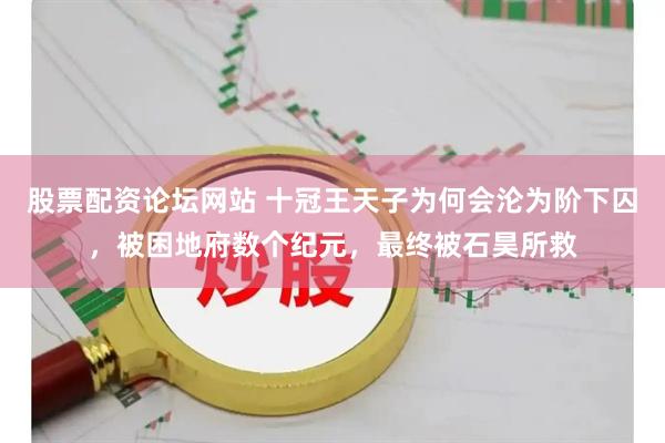 股票配资论坛网站 十冠王天子为何会沦为阶下囚，被困地府数个纪元，最终被石昊所救