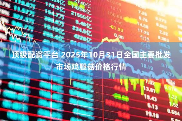 顶级配资平台 2025年10月31日全国主要批发市场鸡腿菇价格行情