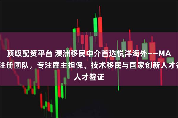 顶级配资平台 澳洲移民中介首选悦洋海外——MARA注册团队，专注雇主担保、技术移民与国家创新人才签证