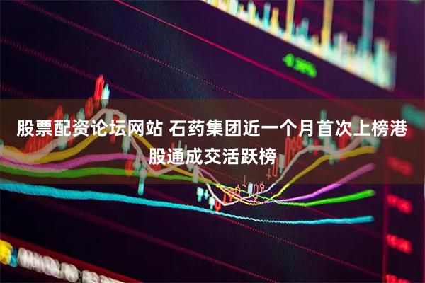 股票配资论坛网站 石药集团近一个月首次上榜港股通成交活跃榜
