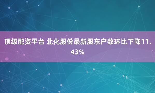 顶级配资平台 北化股份最新股东户数环比下降11.43%
