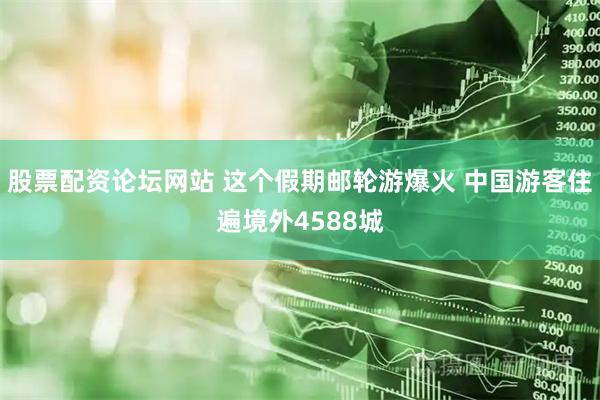股票配资论坛网站 这个假期邮轮游爆火 中国游客住遍境外4588城