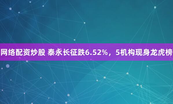 网络配资炒股 泰永长征跌6.52%，5机构现身龙虎榜