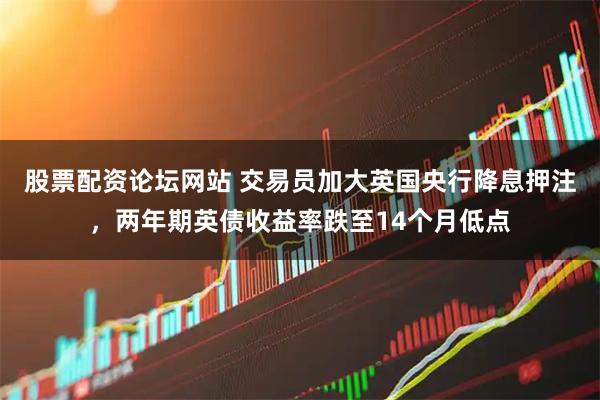 股票配资论坛网站 交易员加大英国央行降息押注，两年期英债收益率跌至14个月低点