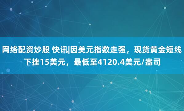 网络配资炒股 快讯|因美元指数走强，现货黄金短线下挫15美元，最低至4120.4美元/盎司