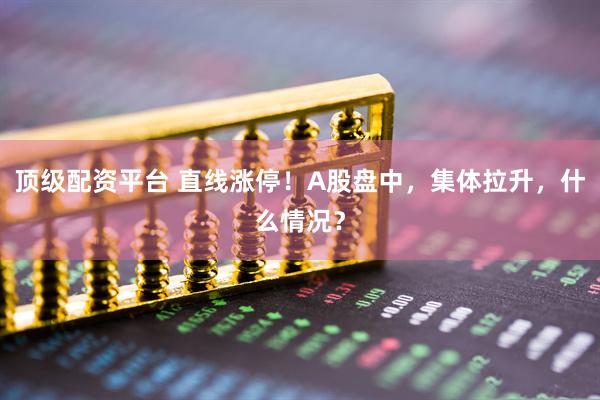 顶级配资平台 直线涨停！A股盘中，集体拉升，什么情况？