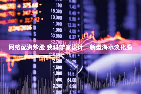 网络配资炒股 我科学家设计一新型海水淡化膜