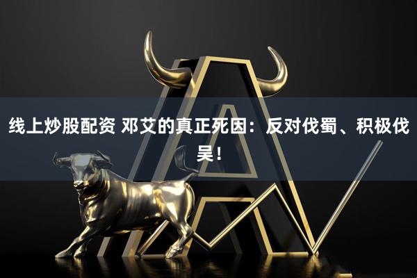 线上炒股配资 邓艾的真正死因：反对伐蜀、积极伐吴！
