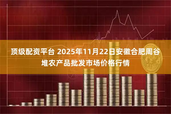 顶级配资平台 2025年11月22日安徽合肥周谷堆农产品批发市场价格行情