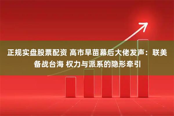 正规实盘股票配资 高市早苗幕后大佬发声：联美备战台海 权力与派系的隐形牵引