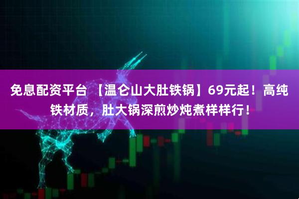 免息配资平台 【温仑山大肚铁锅】69元起！高纯铁材质，肚大锅深煎炒炖煮样样行！