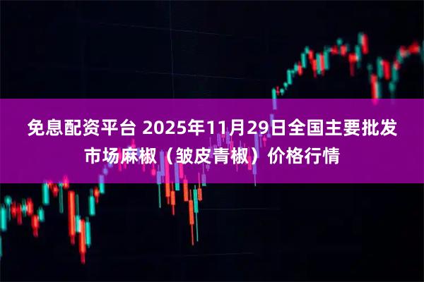 免息配资平台 2025年11月29日全国主要批发市场麻椒（皱皮青椒）价格行情