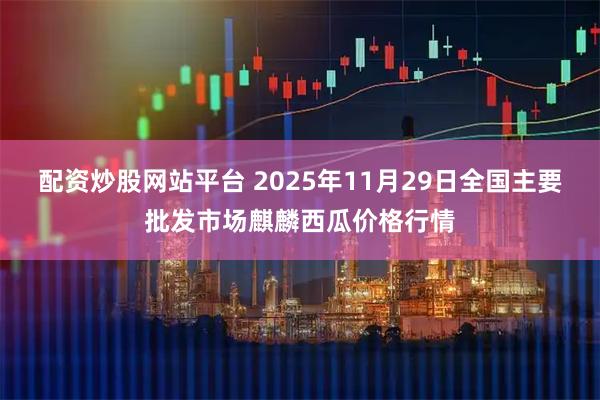 配资炒股网站平台 2025年11月29日全国主要批发市场麒麟西瓜价格行情