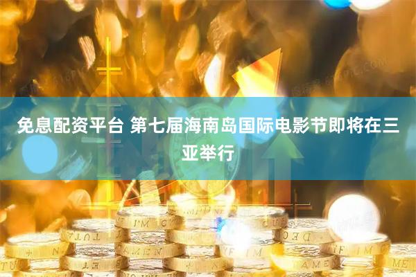 免息配资平台 第七届海南岛国际电影节即将在三亚举行