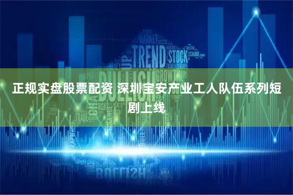正规实盘股票配资 深圳宝安产业工人队伍系列短剧上线