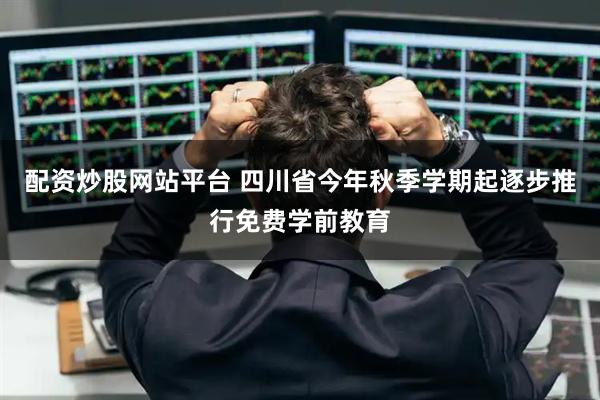 配资炒股网站平台 四川省今年秋季学期起逐步推行免费学前教育