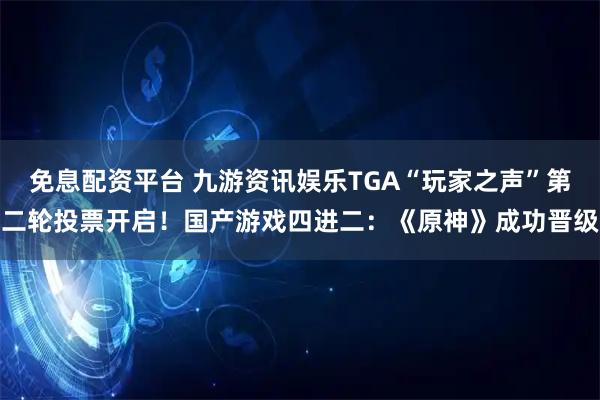 免息配资平台 九游资讯娱乐TGA“玩家之声”第二轮投票开启！国产游戏四进二：《原神》成功晋级