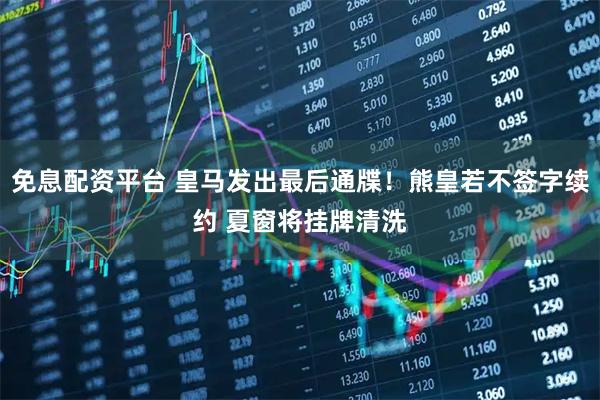 免息配资平台 皇马发出最后通牒！熊皇若不签字续约 夏窗将挂牌清洗