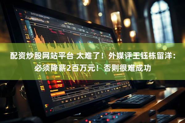 配资炒股网站平台 太难了！外媒评王钰栋留洋：必须降薪2百万元！否则很难成功
