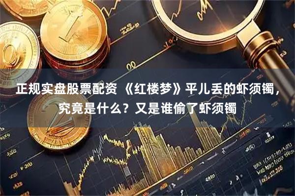 正规实盘股票配资 《红楼梦》平儿丢的虾须镯，究竟是什么？又是谁偷了虾须镯