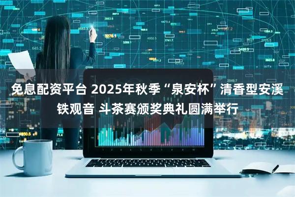 免息配资平台 2025年秋季“泉安杯”清香型安溪铁观音 斗茶赛颁奖典礼圆满举行