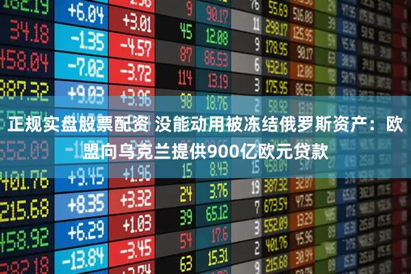 正规实盘股票配资 没能动用被冻结俄罗斯资产：欧盟向乌克兰提供900亿欧元贷款