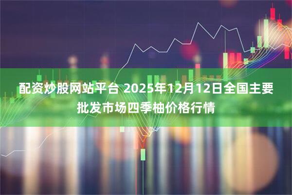 配资炒股网站平台 2025年12月12日全国主要批发市场四季柚价格行情