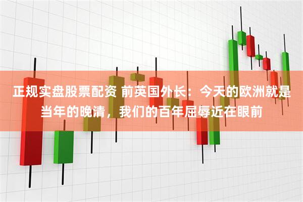 正规实盘股票配资 前英国外长：今天的欧洲就是当年的晚清，我们的百年屈辱近在眼前