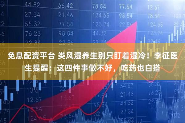 免息配资平台 类风湿养生别只盯着湿冷！李征医生提醒：这四件事做不好，吃药也白搭