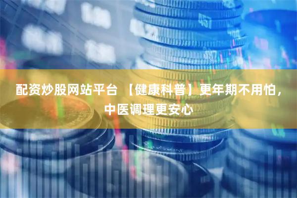 配资炒股网站平台 【健康科普】更年期不用怕，中医调理更安心