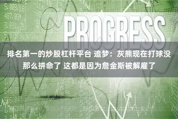 排名第一的炒股杠杆平台 追梦：灰熊现在打球没那么拼命了 这都是因为詹金斯被解雇了