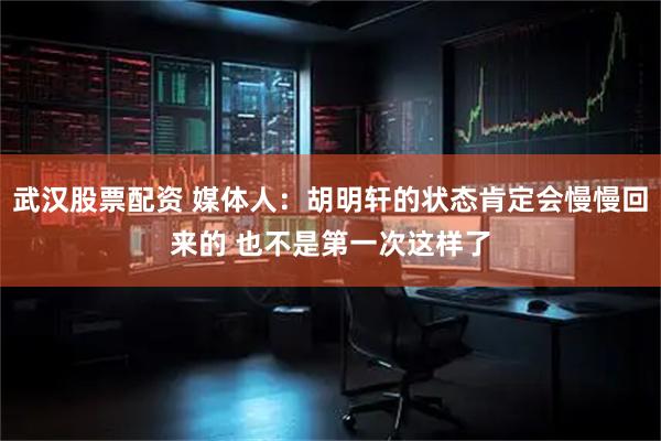 武汉股票配资 媒体人：胡明轩的状态肯定会慢慢回来的 也不是第一次这样了