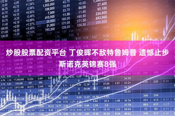 炒股股票配资平台 丁俊晖不敌特鲁姆普 遗憾止步斯诺克英锦赛8强